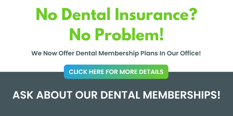 No dental insurance? No problem - ask about our dental membership plans. Click for details.